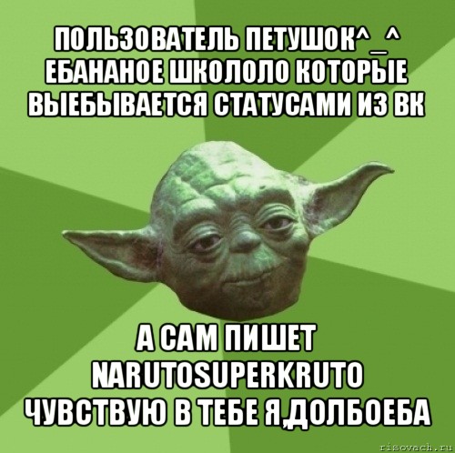 пользователь петушок^_^ ебананое школоло которые выебывается статусами из вк а сам пишет narutosuperkruto
чувствую в тебе я,долбоеба, Мем Мастер Йода