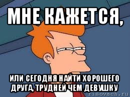 мне кажется, или сегодня найти хорошего друга, трудней чем девушку, Мем  Фрай (мне кажется или)