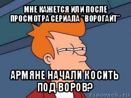 мне кажется или после просмотра сериала "ворогайт" армяне начали косить под воров?, Мем  Фрай (мне кажется или)