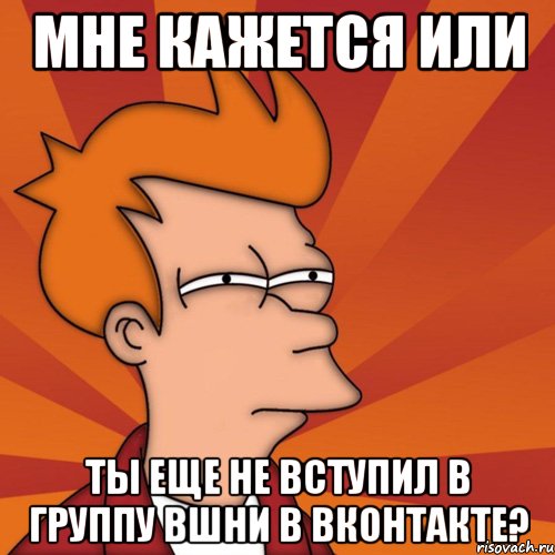 мне кажется или ты еще не вступил в группу вшни в вконтакте?, Мем Мне кажется или (Фрай Футурама)