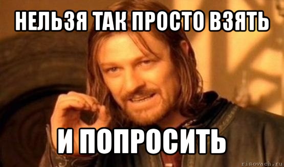 нельзя так просто взять и попросить, Мем Нельзя просто так взять и (Боромир мем)