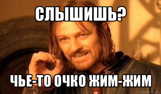 слышишь? чье-то очко жим-жим, Мем Нельзя просто так взять и (Боромир мем)