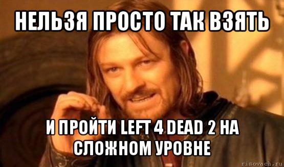 нельзя просто так взять и пройти left 4 dead 2 на сложном уровне, Мем Нельзя просто так взять и (Боромир мем)