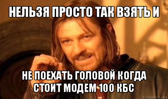 нельзя просто так взять и не поехать головой когда стоит модем 100 кбс, Мем Нельзя просто так взять и (Боромир мем)