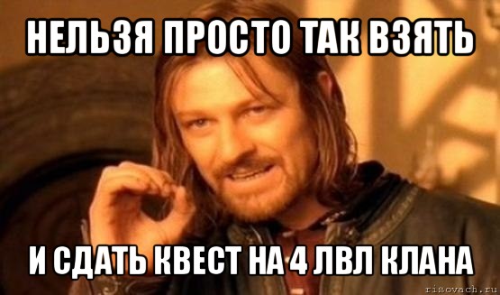 нельзя просто так взять и сдать квест на 4 лвл клана, Мем Нельзя просто так взять и (Боромир мем)