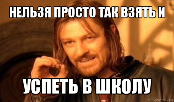 нельзя просто так взять и успеть в школу, Мем Нельзя просто так взять и (Боромир мем)