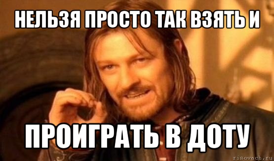 нельзя просто так взять и проиграть в доту, Мем Нельзя просто так взять и (Боромир мем)