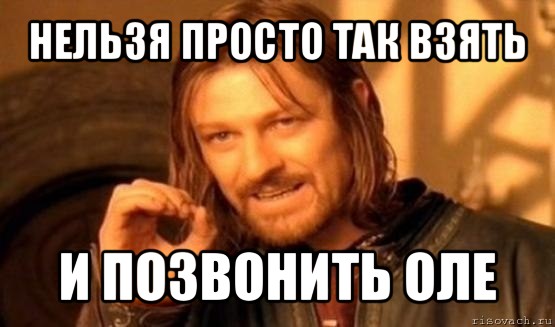 нельзя просто так взять и позвонить оле, Мем Нельзя просто так взять и (Боромир мем)