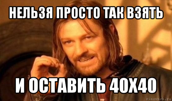 нельзя просто так взять и оставить 40х40, Мем Нельзя просто так взять и (Боромир мем)