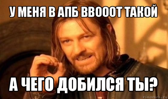 у меня в апб ввооот такой а чего добился ты?, Мем Нельзя просто так взять и (Боромир мем)