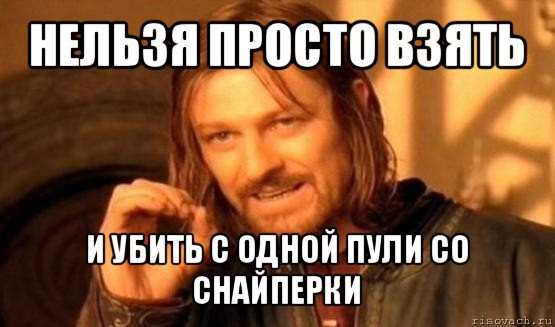 нельзя просто взять и убить с одной пули со снайперки, Мем Нельзя просто так взять и (Боромир мем)