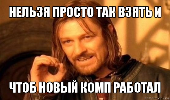 нельзя просто так взять и чтоб новый комп работал, Мем Нельзя просто так взять и (Боромир мем)