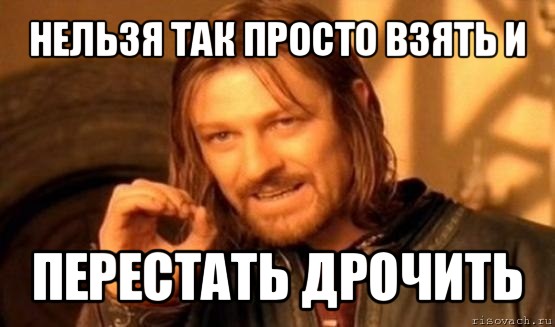 нельзя так просто взять и перестать дрочить, Мем Нельзя просто так взять и (Боромир мем)