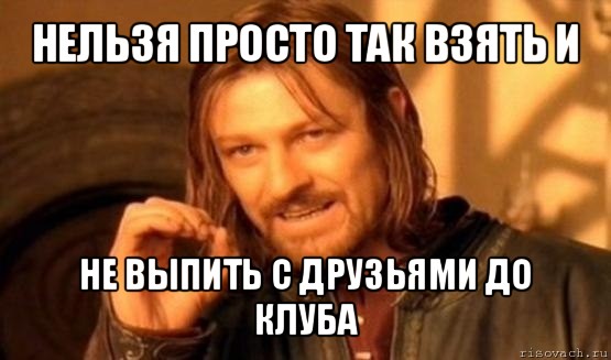 нельзя просто так взять и не выпить с друзьями до клуба, Мем Нельзя просто так взять и (Боромир мем)