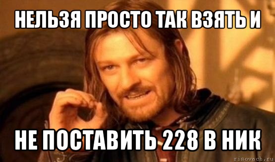 нельзя просто так взять и не поставить 228 в ник, Мем Нельзя просто так взять и (Боромир мем)