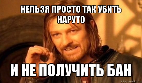 нельзя просто так убить наруто и не получить бан, Мем Нельзя просто так взять и (Боромир мем)