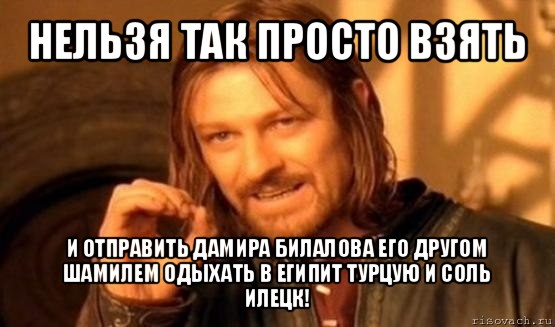 нельзя так просто взять и отправить дамира билалова его другом шамилем одыхать в египит турцую и соль илецк!, Мем Нельзя просто так взять и (Боромир мем)