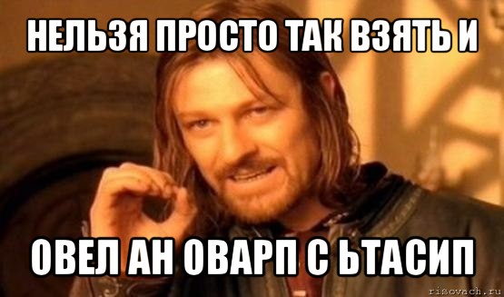 нельзя просто так взять и овел ан оварп с ьтасип, Мем Нельзя просто так взять и (Боромир мем)