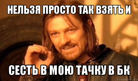 нельзя просто так взять и сесть в мою тачку в бк, Мем Нельзя просто так взять и (Боромир мем)