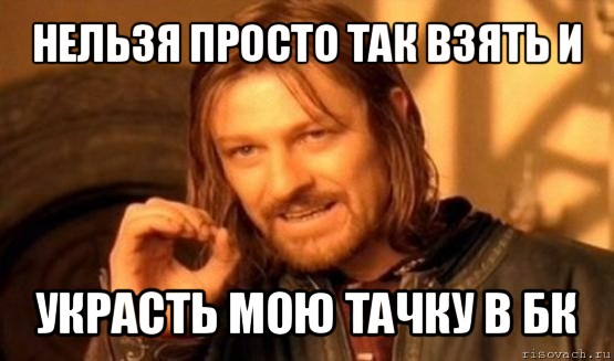 нельзя просто так взять и украсть мою тачку в бк, Мем Нельзя просто так взять и (Боромир мем)