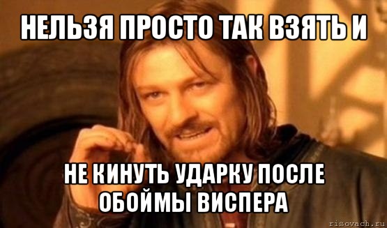 нельзя просто так взять и не кинуть ударку после обоймы виспера, Мем Нельзя просто так взять и (Боромир мем)