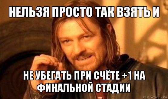 нельзя просто так взять и не убегать при счёте +1 на финальной стадии, Мем Нельзя просто так взять и (Боромир мем)