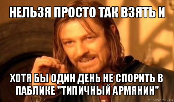 нельзя просто так взять и хотя бы один день не спорить в паблике "типичный армянин", Мем Нельзя просто так взять и (Боромир мем)