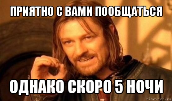 приятно с вами пообщаться однако скоро 5 ночи, Мем Нельзя просто так взять и (Боромир мем)