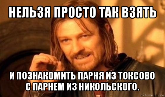 нельзя просто так взять и познакомить парня из токсово с парнем из никольского., Мем Нельзя просто так взять и (Боромир мем)