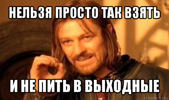 нельзя просто так взять и не пить в выходные, Мем Нельзя просто так взять и (Боромир мем)