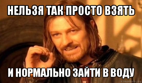 нельзя так просто взять и нормально зайти в воду, Мем Нельзя просто так взять и (Боромир мем)