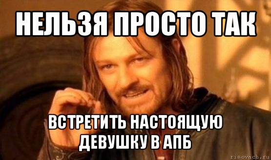 нельзя просто так встретить настоящую девушку в апб, Мем Нельзя просто так взять и (Боромир мем)