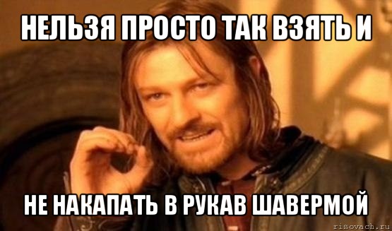 нельзя просто так взять и не накапать в рукав шавермой, Мем Нельзя просто так взять и (Боромир мем)