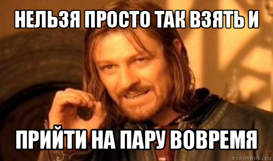 нельзя просто так взять и прийти на пару вовремя, Мем Нельзя просто так взять и (Боромир мем)