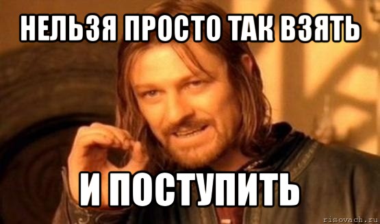 нельзя просто так взять и поступить, Мем Нельзя просто так взять и (Боромир мем)