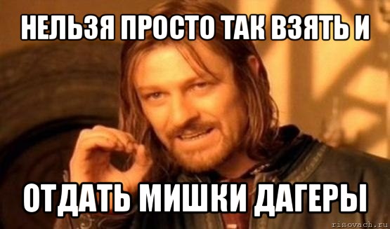 нельзя просто так взять и отдать мишки дагеры, Мем Нельзя просто так взять и (Боромир мем)