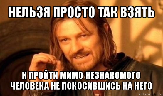 нельзя просто так взять и пройти мимо незнакомого человека не покосившись на него, Мем Нельзя просто так взять и (Боромир мем)