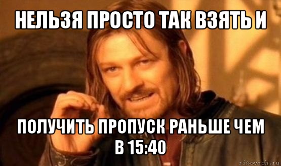 нельзя просто так взять и получить пропуск раньше чем в 15:40, Мем Нельзя просто так взять и (Боромир мем)