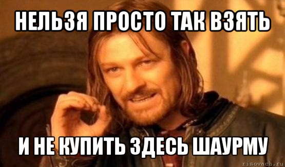 нельзя просто так взять и не купить здесь шаурму, Мем Нельзя просто так взять и (Боромир мем)