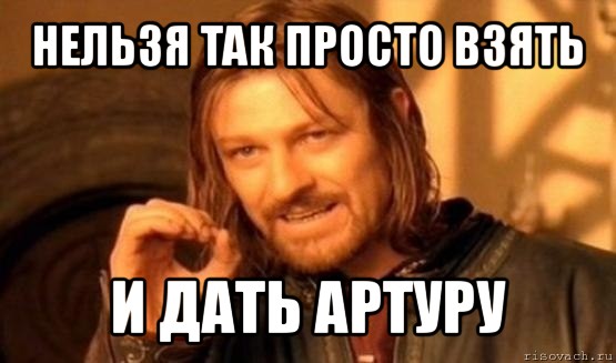 нельзя так просто взять и дать артуру, Мем Нельзя просто так взять и (Боромир мем)