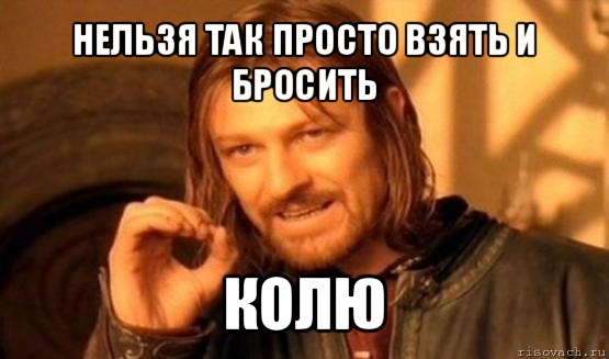 нельзя так просто взять и бросить колю, Мем Нельзя просто так взять и (Боромир мем)