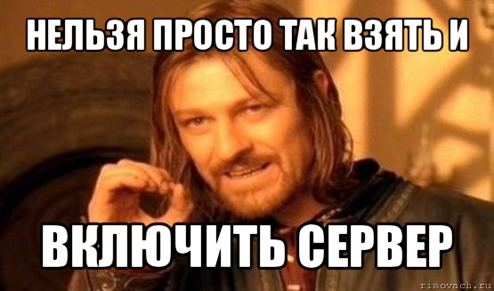 нельзя просто так взять и включить сервер, Мем Нельзя просто так взять и (Боромир мем)