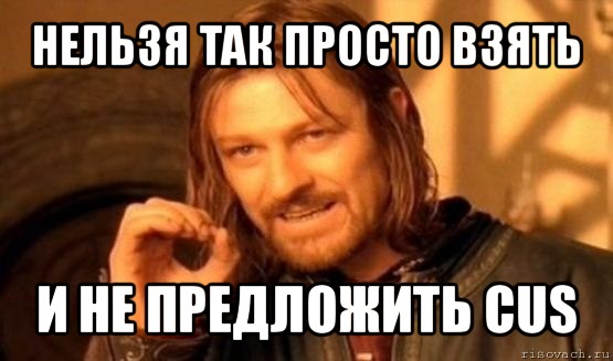 нельзя так просто взять и не предложить cus, Мем Нельзя просто так взять и (Боромир мем)