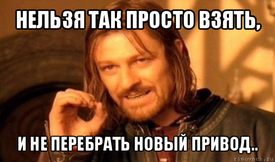 нельзя так просто взять, и не перебрать новый привод.., Мем Нельзя просто так взять и (Боромир мем)