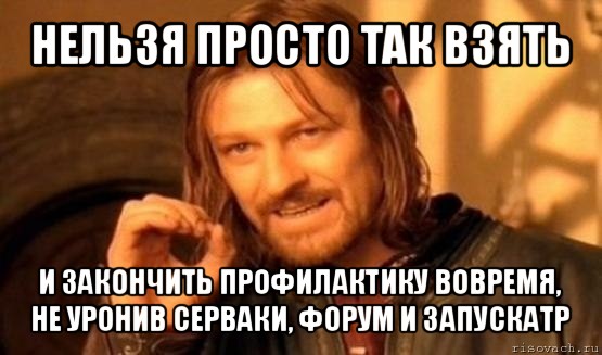 нельзя просто так взять и закончить профилактику вовремя, не уронив серваки, форум и запускатр, Мем Нельзя просто так взять и (Боромир мем)