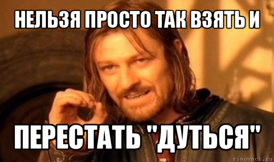 нельзя просто так взять и перестать "дуться", Мем Нельзя просто так взять и (Боромир мем)