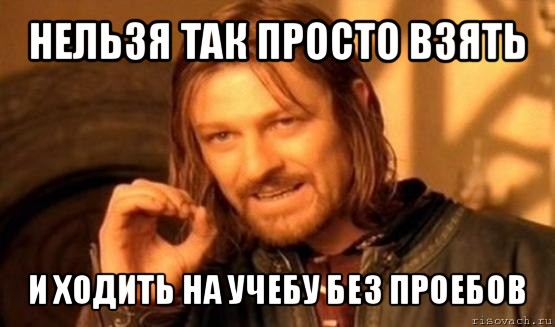 нельзя так просто взять и ходить на учебу без проебов, Мем Нельзя просто так взять и (Боромир мем)