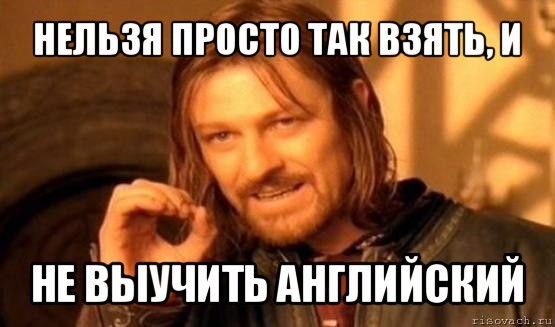 нельзя просто так взять, и не выучить английский, Мем Нельзя просто так взять и (Боромир мем)