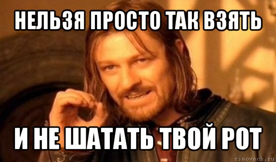 нельзя просто так взять и не шатать твой рот, Мем Нельзя просто так взять и (Боромир мем)