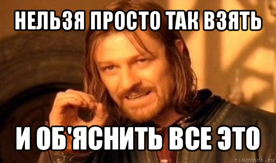 нельзя просто так взять и об'яснить все это, Мем Нельзя просто так взять и (Боромир мем)